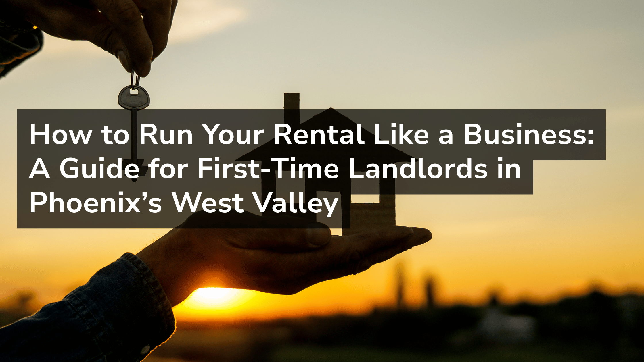 How to Run Your Rental Like a Business: A Guide for First-Time Landlords in Phoenix’s West Valley